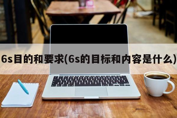 6s目的和要求(6s的目标和内容是什么)